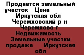 Продается земельный участок › Цена ­ 280 000 - Иркутская обл., Черемховский р-н, Черемхово г. Недвижимость » Земельные участки продажа   . Иркутская обл.